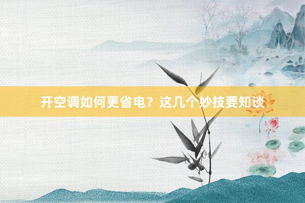 开空调如何更省电？这几个妙技要知谈