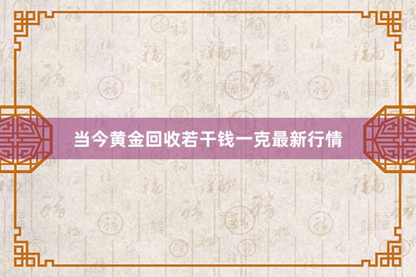 当今黄金回收若干钱一克最新行情